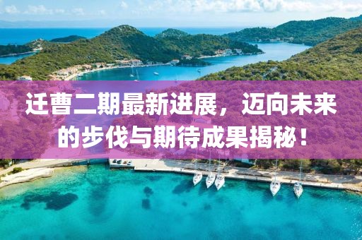 遷曹二期最新進(jìn)展，邁向未來的步伐與期待成果揭秘！