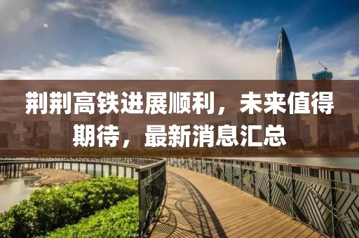 荊荊高鐵進(jìn)展順利，未來值得期待，最新消息匯總