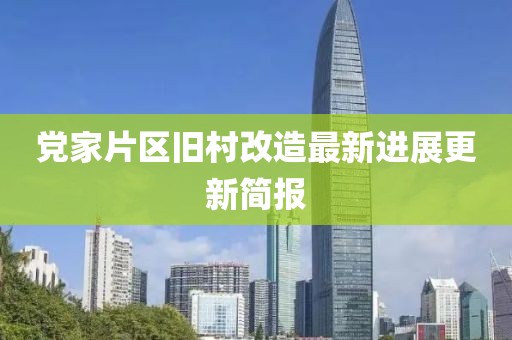 黨家片區(qū)舊村改造最新進(jìn)展更新簡(jiǎn)報(bào)