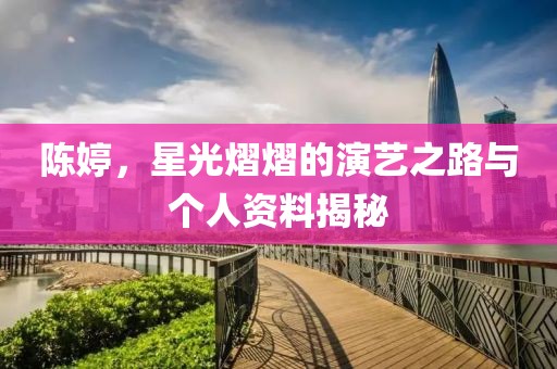 陳婷，星光熠熠的演藝之路與個人資料揭秘