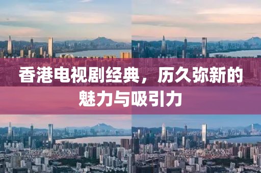 香港電視劇經典，歷久彌新的魅力與吸引力