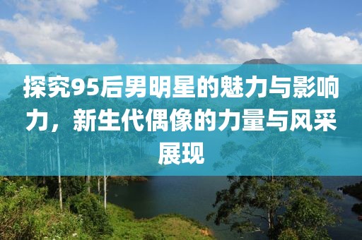 探究95后男明星的魅力與影響力，新生代偶像的力量與風采展現(xiàn)