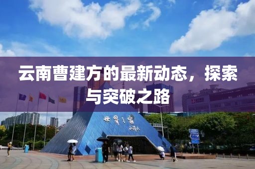 云南曹建方的最新動態(tài)，探索與突破之路