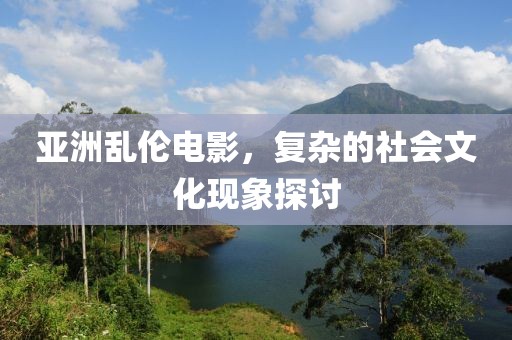 亞洲亂倫電影，復(fù)雜的社會文化現(xiàn)象探討