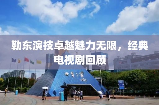 勒東演技卓越魅力無限，經(jīng)典電視劇回顧