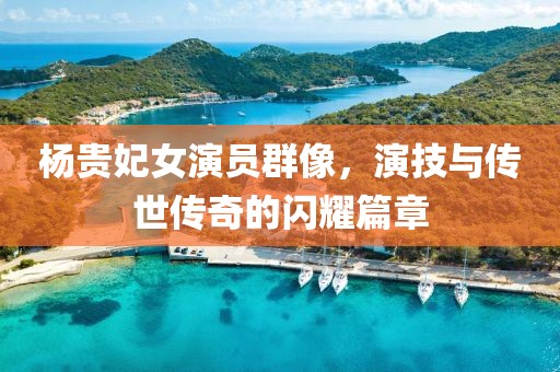楊貴妃女演員群像，演技與傳世傳奇的閃耀篇章