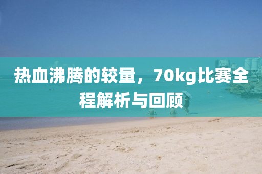 熱血沸騰的較量，70kg比賽全程解析與回顧