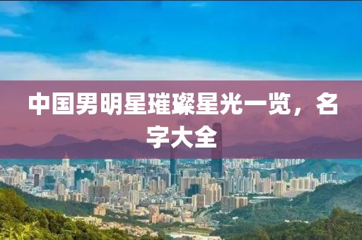 中國男明星璀璨星光一覽，名字大全