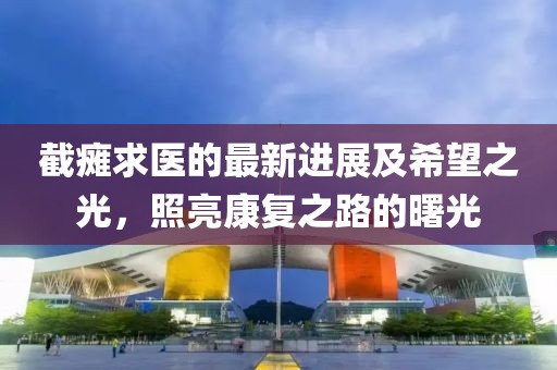 截癱求醫(yī)的最新進(jìn)展及希望之光，照亮康復(fù)之路的曙光