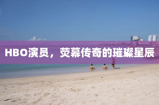 HBO演員，熒幕傳奇的璀璨星辰