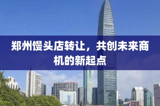 鄭州饅頭店轉(zhuǎn)讓，共創(chuàng)未來商機(jī)的新起點(diǎn)
