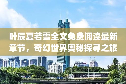 葉辰夏若雪全文免費閱讀最新章節(jié)，奇幻世界奧秘探尋之旅