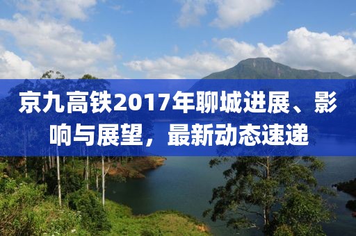 京九高鐵2017年聊城進(jìn)展、影響與展望，最新動態(tài)速遞