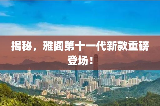 揭秘，雅閣第十一代新款重磅登場！