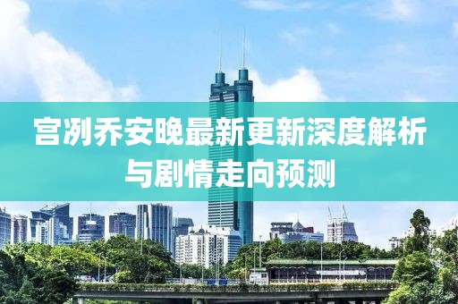 宮冽喬安晚最新更新深度解析與劇情走向預測