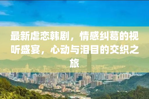 最新虐戀韓劇，情感糾葛的視聽盛宴，心動與淚目的交織之旅