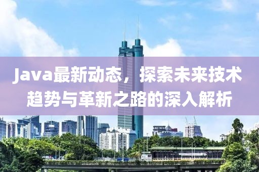 Java最新動態(tài)，探索未來技術趨勢與革新之路的深入解析