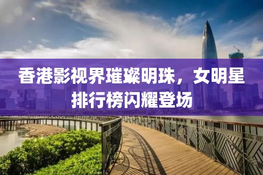 香港影視界璀璨明珠，女明星排行榜閃耀登場
