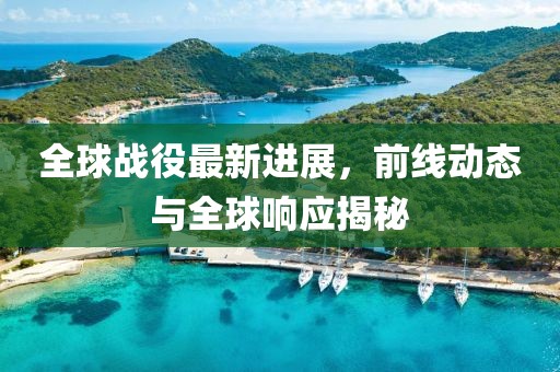 全球戰(zhàn)役最新進展，前線動態(tài)與全球響應(yīng)揭秘