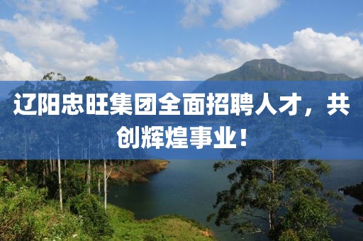 遼陽(yáng)忠旺集團(tuán)全面招聘人才，共創(chuàng)輝煌事業(yè)！
