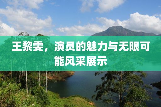 王黎雯，演員的魅力與無(wú)限可能風(fēng)采展示