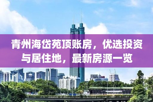 青州海岱苑頂賬房，優(yōu)選投資與居住地，最新房源一覽