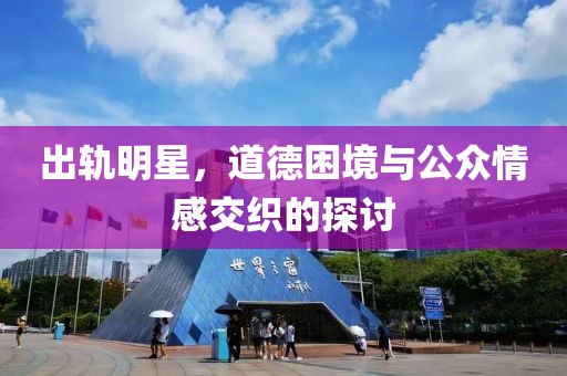 出軌明星，道德困境與公眾情感交織的探討