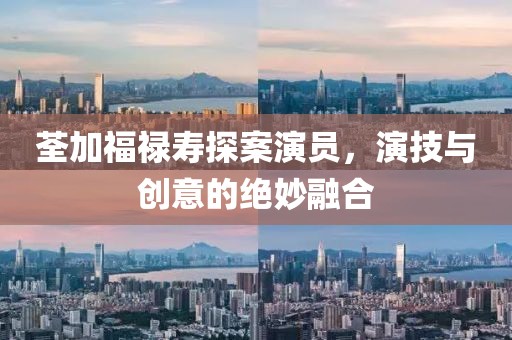 荃加福祿壽探案演員，演技與創(chuàng)意的絕妙融合
