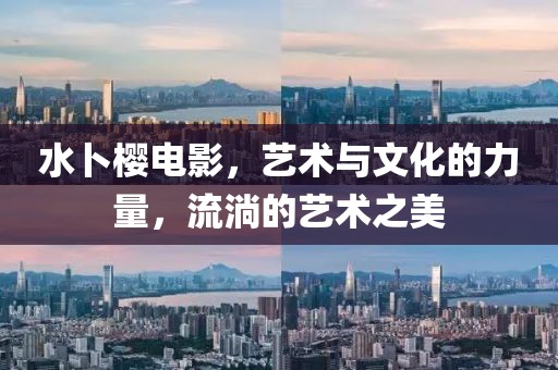 水卜櫻電影，藝術(shù)與文化的力量，流淌的藝術(shù)之美