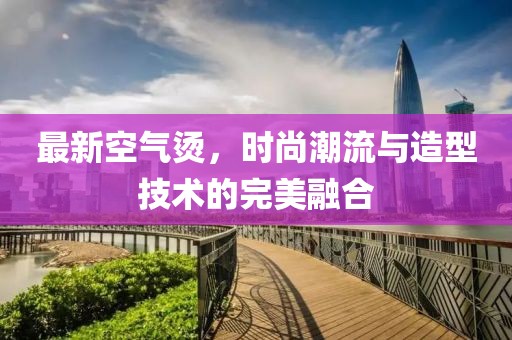 最新空氣燙，時尚潮流與造型技術(shù)的完美融合