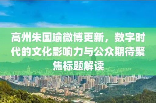高州朱國瑜微博更新，數(shù)字時(shí)代的文化影響力與公眾期待聚焦標(biāo)題解讀