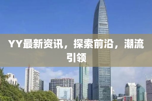 YY最新資訊，探索前沿，潮流引領(lǐng)