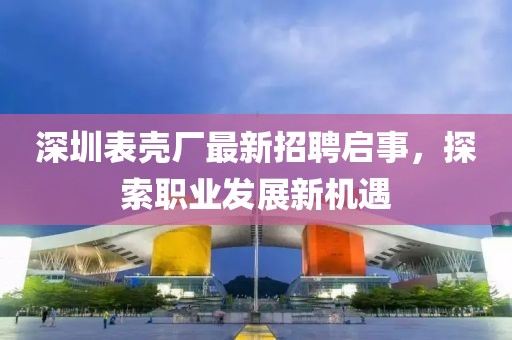深圳表殼廠最新招聘啟事，探索職業(yè)發(fā)展新機(jī)遇