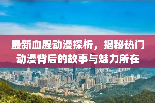 最新血腥動漫探析，揭秘?zé)衢T動漫背后的故事與魅力所在