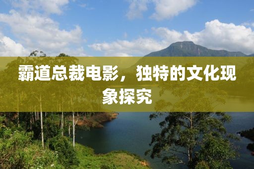 霸道總裁電影，獨(dú)特的文化現(xiàn)象探究