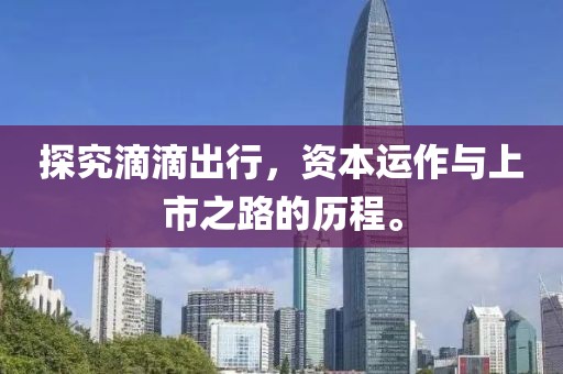 探究滴滴出行，資本運(yùn)作與上市之路的歷程。