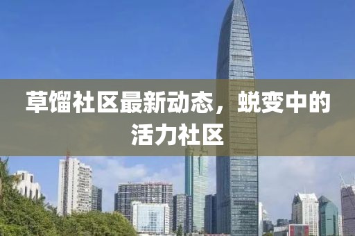 草餾社區(qū)最新動態(tài)，蛻變中的活力社區(qū)