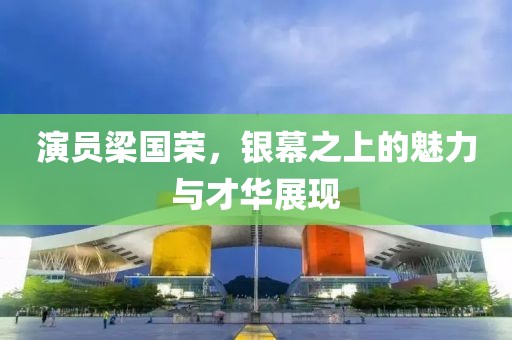 演員梁國榮，銀幕之上的魅力與才華展現(xiàn)
