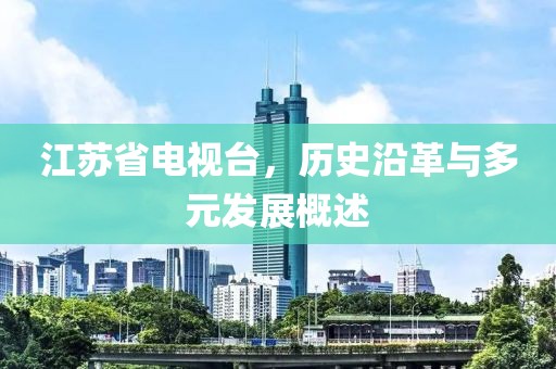 江蘇省電視臺，歷史沿革與多元發(fā)展概述