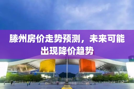 滕州房價走勢預測，未來可能出現(xiàn)降價趨勢