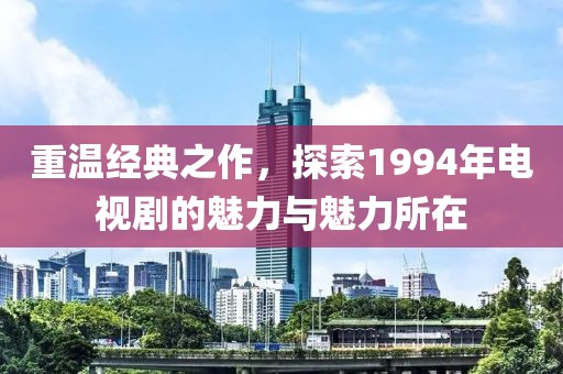 重溫經(jīng)典之作，探索1994年電視劇的魅力與魅力所在