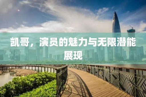 凱哥，演員的魅力與無限潛能展現(xiàn)