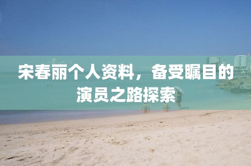 宋春麗個(gè)人資料，備受矚目的演員之路探索