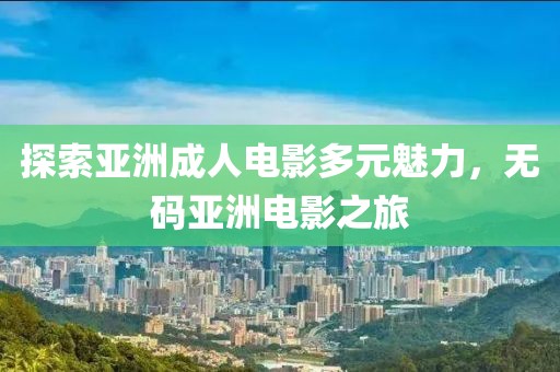 探索亞洲成人電影多元魅力，無碼亞洲電影之旅