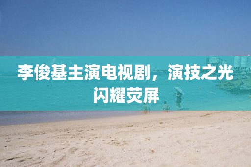 李俊基主演電視劇，演技之光閃耀熒屏