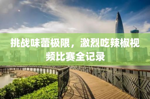 挑戰(zhàn)味蕾極限，激烈吃辣椒視頻比賽全記錄