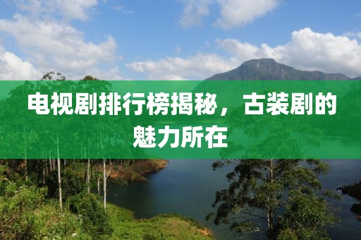 電視劇排行榜揭秘，古裝劇的魅力所在