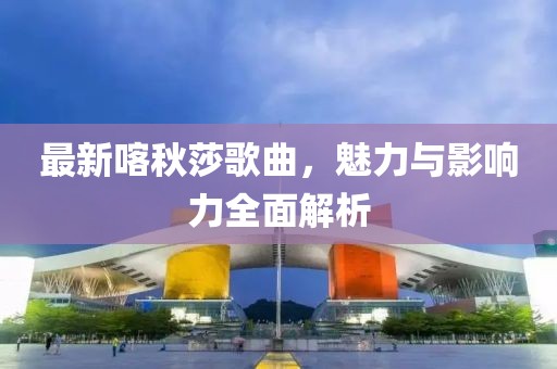 最新喀秋莎歌曲，魅力與影響力全面解析