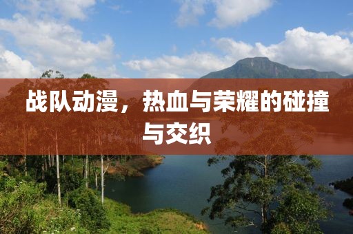 戰(zhàn)隊(duì)動(dòng)漫，熱血與榮耀的碰撞與交織