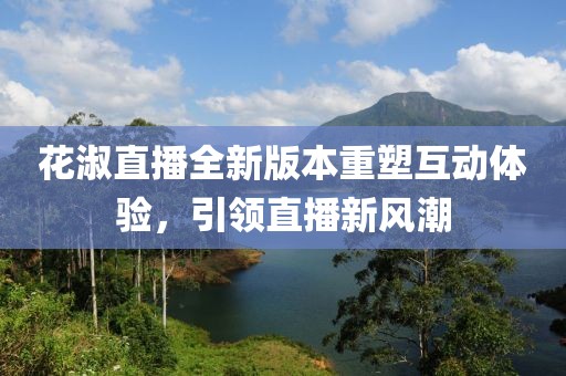 花淑直播全新版本重塑互動體驗，引領直播新風潮